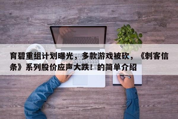 育碧重组计划曝光,多款游戏被砍,《刺客信条》系列股价应声大跌!的简单介绍
