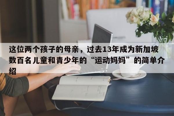 这位两个孩子的母亲,过去13年成为新加坡数百名儿童和青少年的“运动妈妈”的简单介绍