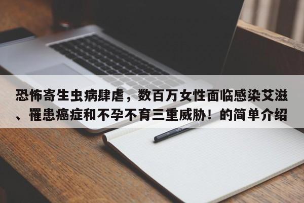 恐怖寄生虫病肆虐,数百万女性面临感染艾滋、罹患癌症和不孕不育三重威胁!的简单介绍