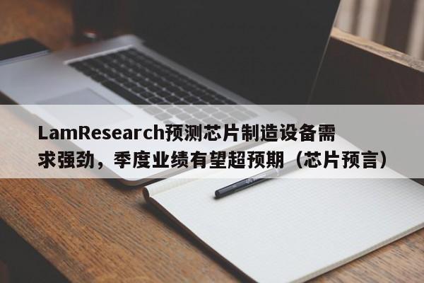 LamResearch预测芯片制造设备需求强劲,季度业绩有望超预期(芯片预言)