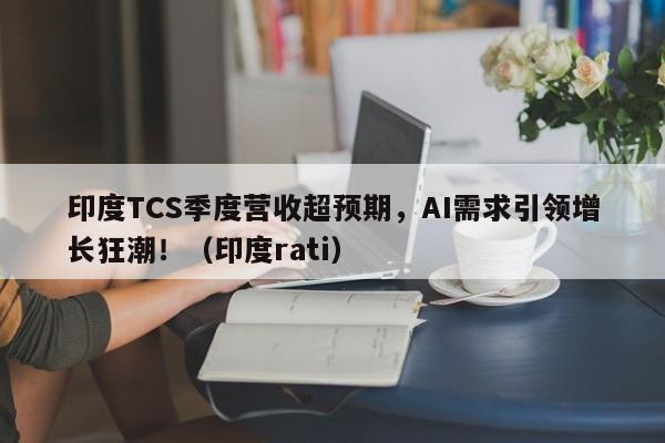 印度TCS季度营收超预期,AI需求引领增长狂潮!(印度rati)