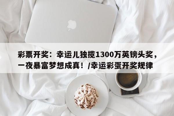 彩票开奖:幸运儿独揽1300万英镑头奖,一夜暴富梦想成真!/幸运彩蛋开奖规律