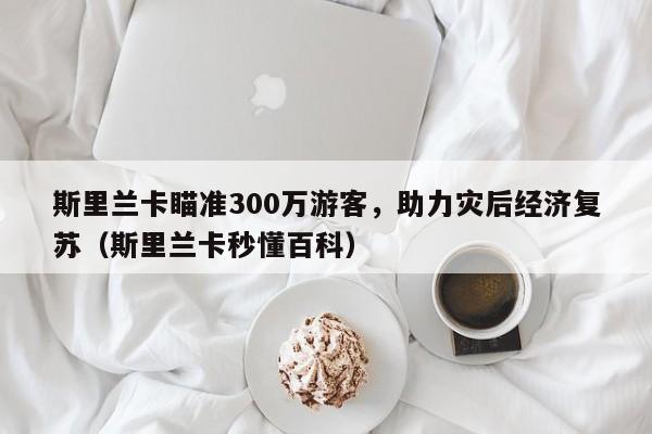 斯里兰卡瞄准300万游客,助力灾后经济复苏(斯里兰卡秒懂百科)