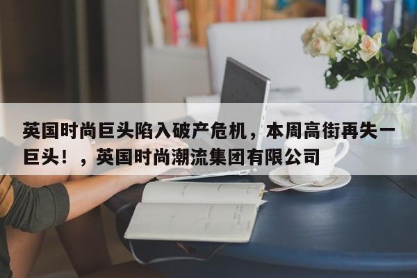 英国时尚巨头陷入破产危机,本周高街再失一巨头!,英国时尚潮流集团有限公司