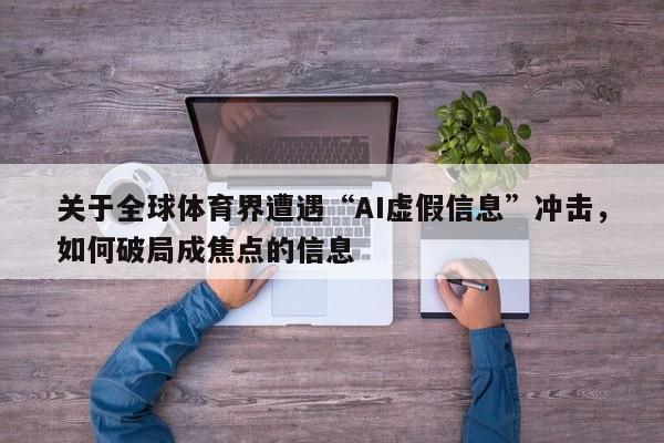 关于全球体育界遭遇“AI虚假信息”冲击,如何破局成焦点的信息