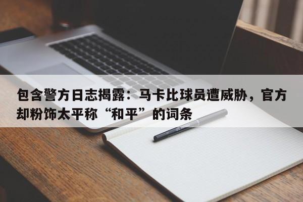 包含警方日志揭露:马卡比球员遭威胁,官方却粉饰太平称“和平”的词条