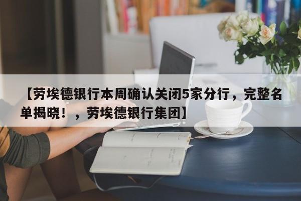 【劳埃德银行本周确认关闭5家分行,完整名单揭晓!,劳埃德银行集团】