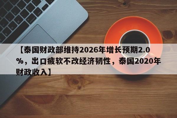 【泰国财政部维持2026年增长预期2.0%,出口疲软不改经济韧性,泰国2020年财政收入】