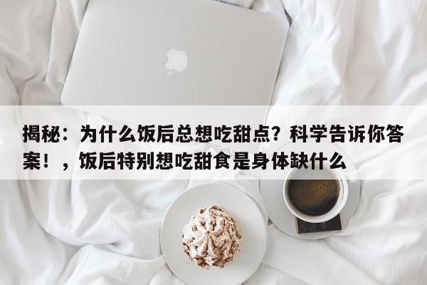揭秘:为什么饭后总想吃甜点?科学告诉你答案!,饭后特别想吃甜食是身体缺什么