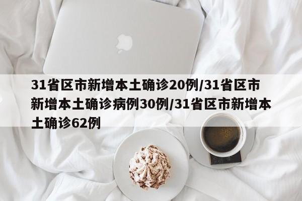 31省区市新增本土确诊20例/31省区市新增本土确诊病例30例/31省区市新增本土确诊62例