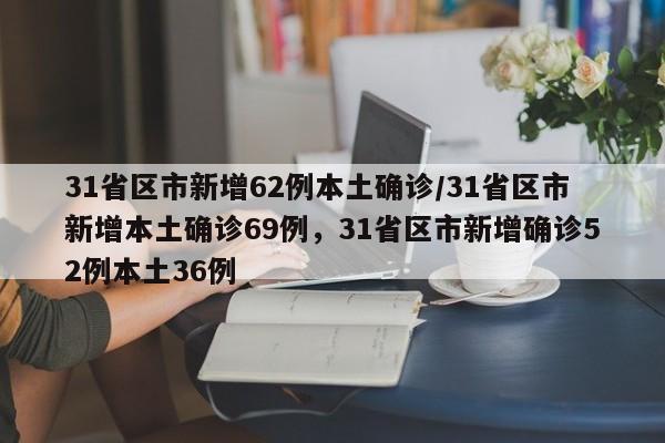 31省区市新增62例本土确诊/31省区市新增本土确诊69例,31省区市新增确诊52例本土36例