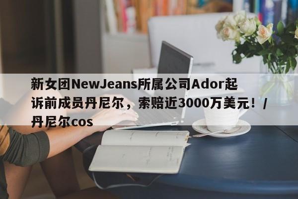 新女团NewJeans所属公司Ador起诉前成员丹尼尔,索赔近3000万美元!/丹尼尔cos