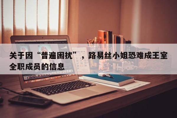 关于因“普遍困扰”,路易丝小姐恐难成王室全职成员的信息