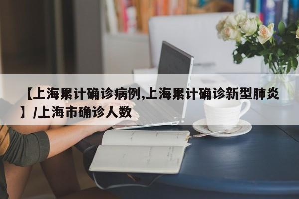 【上海累计确诊病例,上海累计确诊新型肺炎】/上海市确诊人数