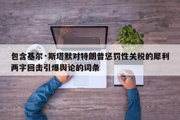 包含基尔·斯塔默对特朗普惩罚性关税的犀利两字回击引爆舆论的词条