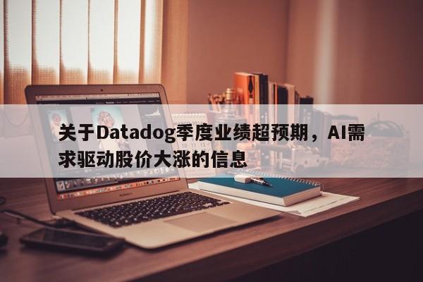 关于Datadog季度业绩超预期,AI需求驱动股价大涨的信息
