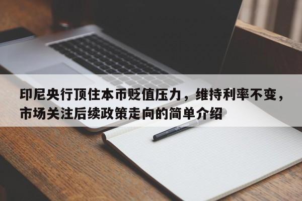 印尼央行顶住本币贬值压力,维持利率不变,市场关注后续政策走向的简单介绍