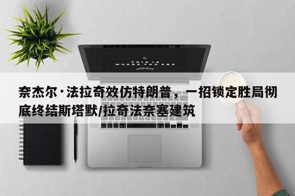 奈杰尔·法拉奇效仿特朗普,一招锁定胜局彻底终结斯塔默/拉奇法奈塞建筑