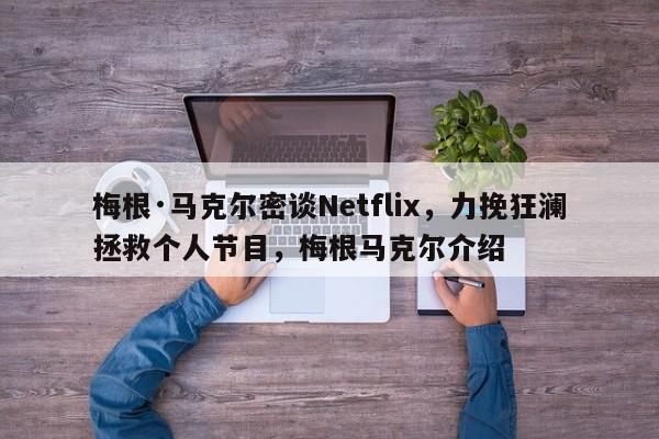 梅根·马克尔密谈Netflix,力挽狂澜拯救个人节目,梅根马克尔介绍