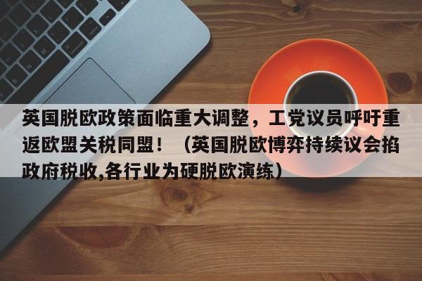 英国脱欧政策面临重大调整,工党议员呼吁重返欧盟关税同盟!(英国脱欧博弈持续议会掐政府税收,各行业为硬脱欧演练)