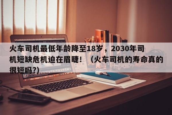 火车司机最低年龄降至18岁,2030年司机短缺危机迫在眉睫!(火车司机的寿命真的很短吗?)