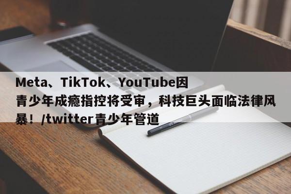 Meta、TikTok、YouTube因青少年成瘾指控将受审,科技巨头面临法律风暴!/twitter青少年管道