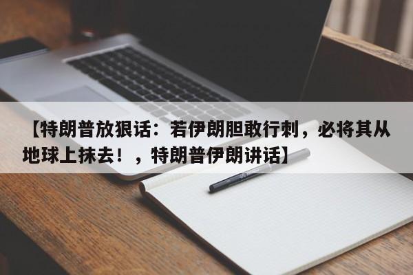 【特朗普放狠话:若伊朗胆敢行刺,必将其从地球上抹去!,特朗普伊朗讲话】
