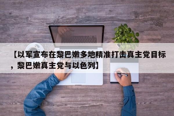 【以军宣布在黎巴嫩多地精准打击真主党目标,黎巴嫩真主党与以色列】