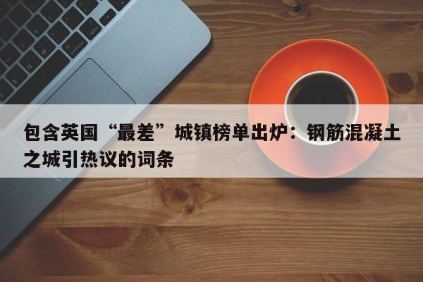 包含英国“最差”城镇榜单出炉:钢筋混凝土之城引热议的词条