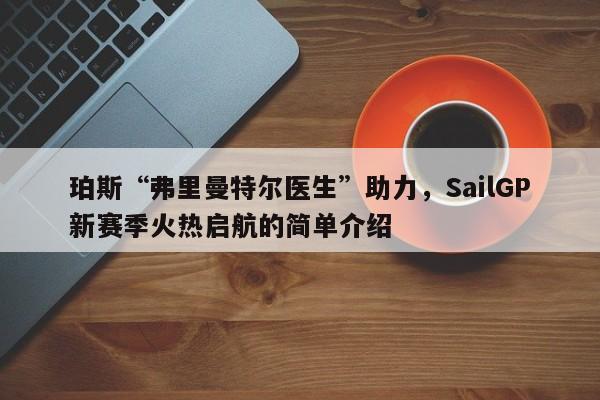 珀斯“弗里曼特尔医生”助力,SailGP新赛季火热启航的简单介绍