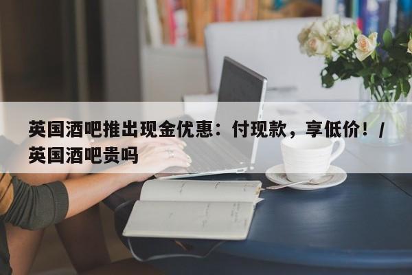 英国酒吧推出现金优惠:付现款,享低价!/英国酒吧贵吗
