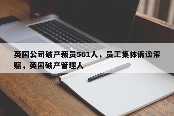 英国公司破产裁员561人,员工集体诉讼索赔,英国破产管理人