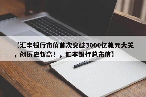 【汇丰银行市值首次突破3000亿美元大关,创历史新高!,汇丰银行总市值】