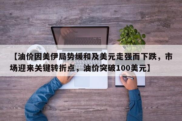 【油价因美伊局势缓和及美元走强而下跌,市场迎来关键转折点,油价突破100美元】