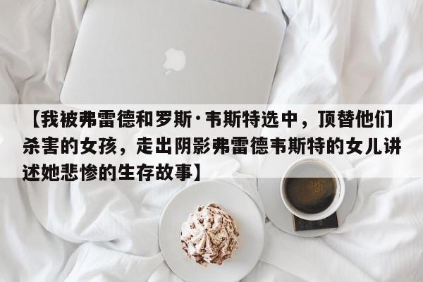 【我被弗雷德和罗斯·韦斯特选中,顶替他们杀害的女孩,走出阴影弗雷德韦斯特的女儿讲述她悲惨的生存故事】