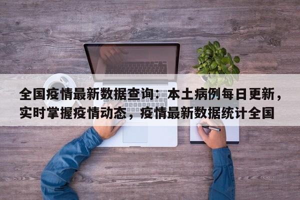 全国疫情最新数据查询:本土病例每日更新,实时掌握疫情动态,疫情最新数据统计全国