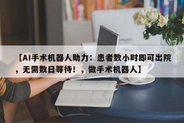 【AI手术机器人助力:患者数小时即可出院,无需数日等待!,做手术机器人】