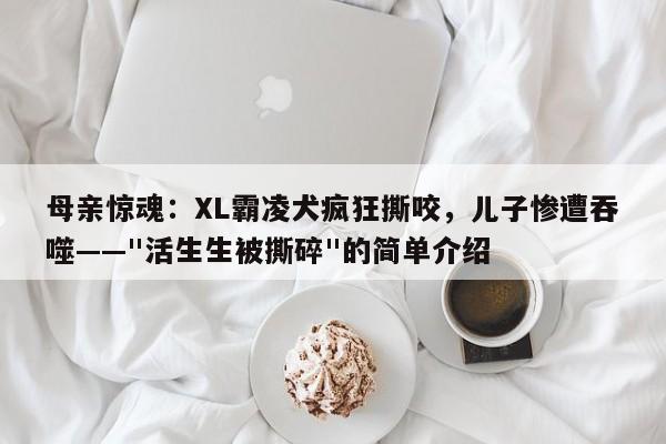 母亲惊魂:XL霸凌犬疯狂撕咬,儿子惨遭吞噬——