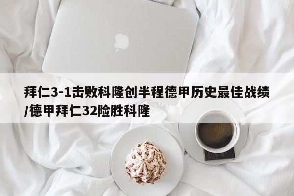 拜仁3-1击败科隆创半程德甲历史最佳战绩/德甲拜仁32险胜科隆