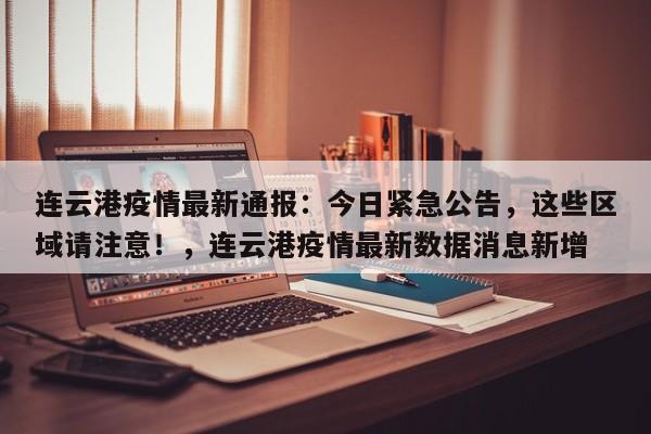 连云港疫情最新通报:今日紧急公告,这些区域请注意!,连云港疫情最新数据消息新增