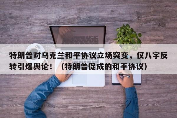 特朗普对乌克兰和平协议立场突变,仅八字反转引爆舆论!(特朗普促成的和平协议)