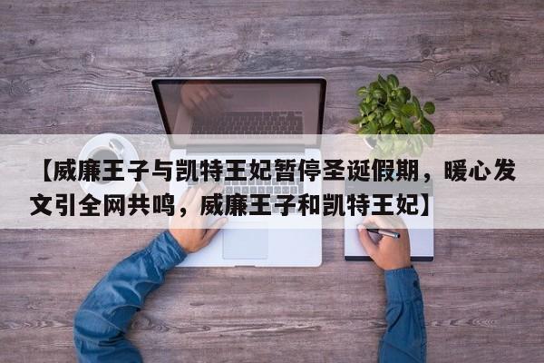 【威廉王子与凯特王妃暂停圣诞假期,暖心发文引全网共鸣,威廉王子和凯特王妃】