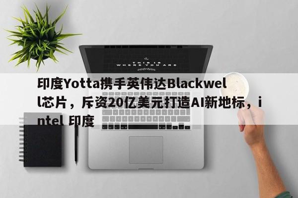 印度Yotta携手英伟达Blackwell芯片,斥资20亿美元打造AI新地标,intel 印度