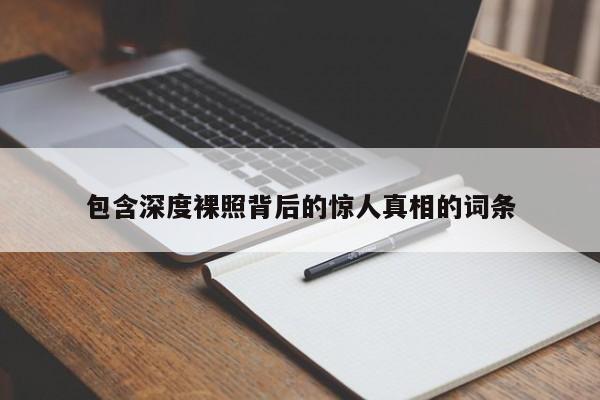 包含深度裸照背后的惊人真相的词条