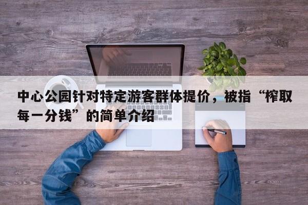 中心公园针对特定游客群体提价,被指“榨取每一分钱”的简单介绍