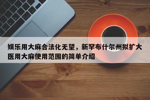 娱乐用大麻合法化无望,新罕布什尔州拟扩大医用大麻使用范围的简单介绍