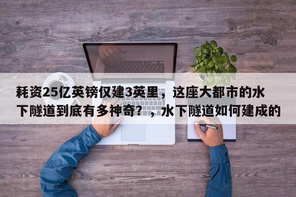 耗资25亿英镑仅建3英里,这座大都市的水下隧道到底有多神奇?,水下隧道如何建成的