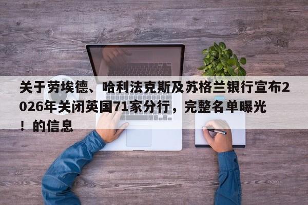 关于劳埃德、哈利法克斯及苏格兰银行宣布2026年关闭英国71家分行,完整名单曝光!的信息