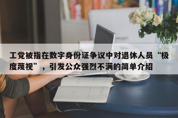 工党被指在数字身份证争议中对退休人员“极度蔑视”,引发公众强烈不满的简单介绍