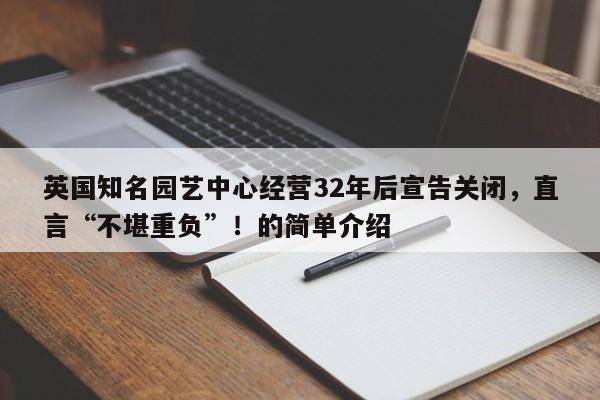 英国知名园艺中心经营32年后宣告关闭,直言“不堪重负”!的简单介绍